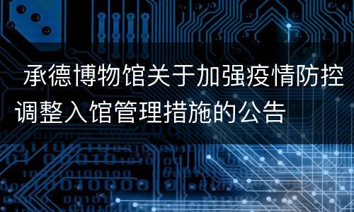  承德博物馆关于加强疫情防控调整入馆管理措施的公告