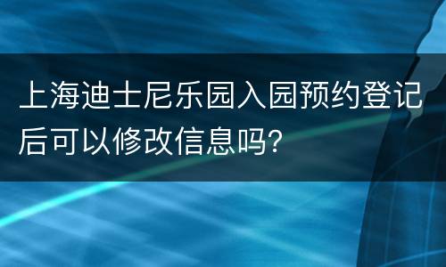 上海迪士尼乐园入园预约登记后可以修改信息吗？