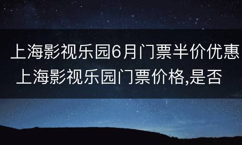 上海影视乐园6月门票半价优惠 上海影视乐园门票价格,是否有优惠票?