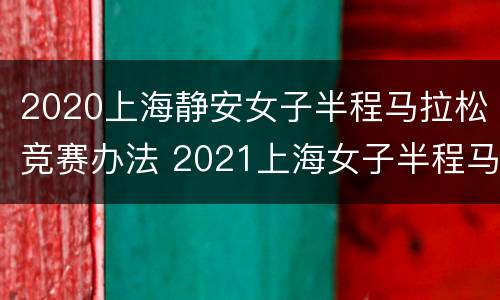 2020上海静安女子半程马拉松竞赛办法 2021上海女子半程马拉松报名