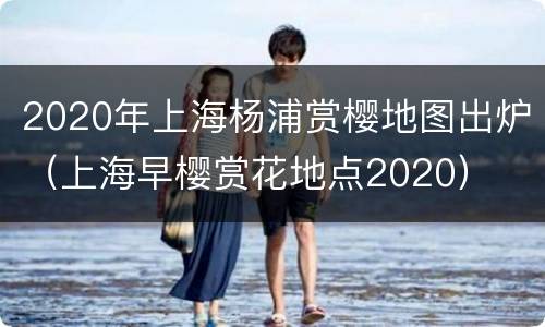 2020年上海杨浦赏樱地图出炉（上海早樱赏花地点2020）