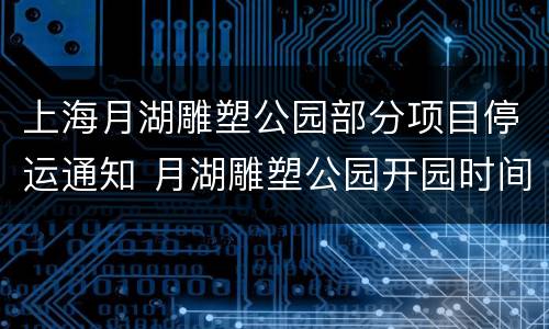 上海月湖雕塑公园部分项目停运通知 月湖雕塑公园开园时间