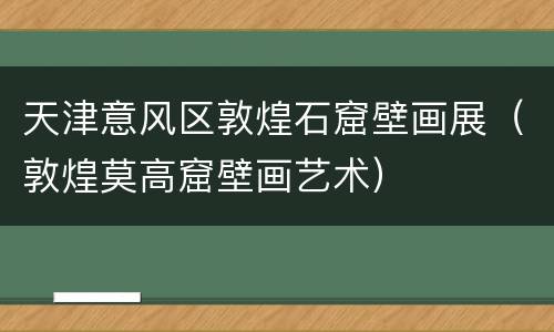 天津意风区敦煌石窟壁画展（敦煌莫高窟壁画艺术）