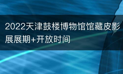 2022天津鼓楼博物馆馆藏皮影展展期+开放时间