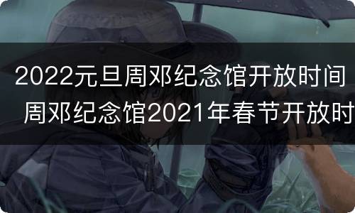 2022元旦周邓纪念馆开放时间 周邓纪念馆2021年春节开放时间