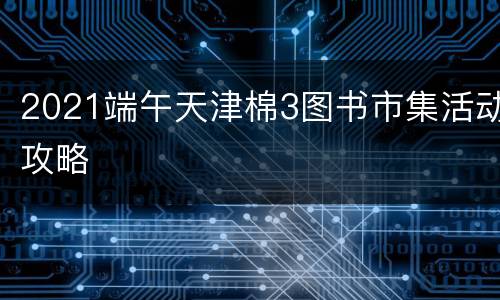 2021端午天津棉3图书市集活动攻略