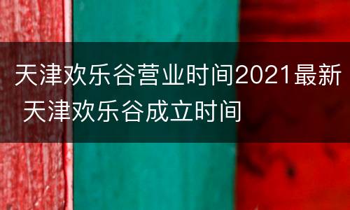 天津欢乐谷营业时间2021最新 天津欢乐谷成立时间