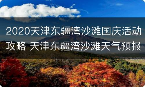 2020天津东疆湾沙滩国庆活动攻略 天津东疆湾沙滩天气预报