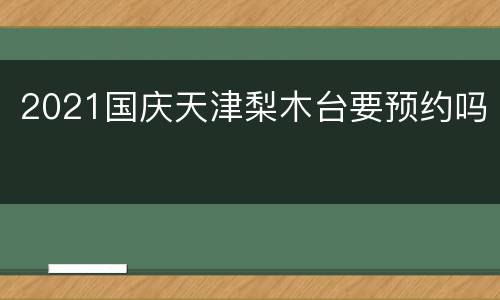 2021国庆天津梨木台要预约吗