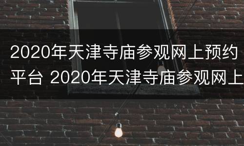2020年天津寺庙参观网上预约平台 2020年天津寺庙参观网上预约平台是什么