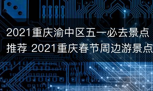 2021重庆渝中区五一必去景点推荐 2021重庆春节周边游景点推荐