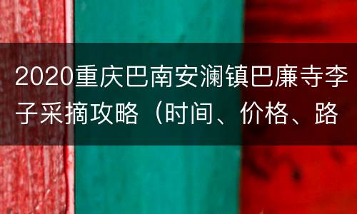 2020重庆巴南安澜镇巴廉寺李子采摘攻略（时间、价格、路线）