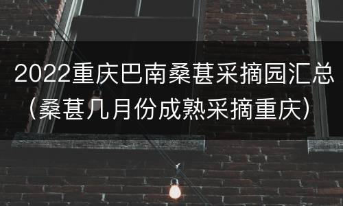 2022重庆巴南桑葚采摘园汇总（桑葚几月份成熟采摘重庆）
