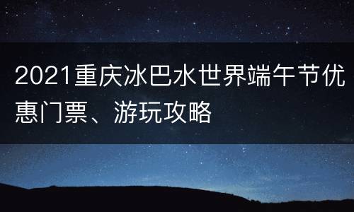 2021重庆冰巴水世界端午节优惠门票、游玩攻略
