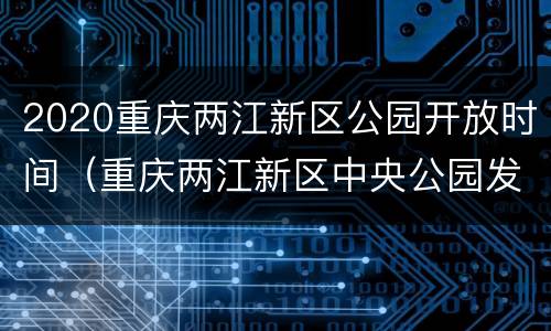 2020重庆两江新区公园开放时间（重庆两江新区中央公园发展规划）