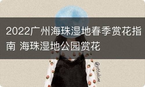 2022广州海珠湿地春季赏花指南 海珠湿地公园赏花