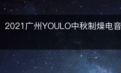 2021广州YOULO中秋制燥电音节