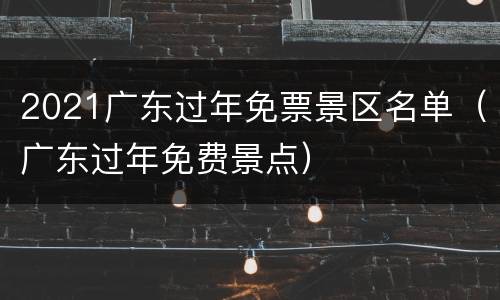 2021广东过年免票景区名单（广东过年免费景点）