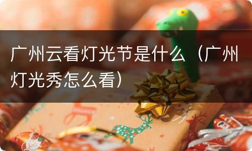 广州云看灯光节是什么（广州灯光秀怎么看）
