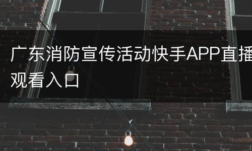 广东消防宣传活动快手APP直播观看入口