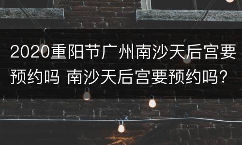 2020重阳节广州南沙天后宫要预约吗 南沙天后宫要预约吗?