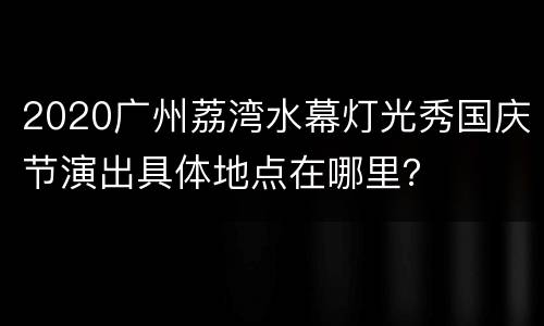 2020广州荔湾水幕灯光秀国庆节演出具体地点在哪里？
