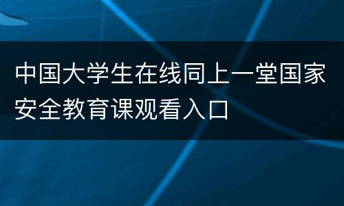 中国大学生在线同上一堂国家安全教育课观看入口