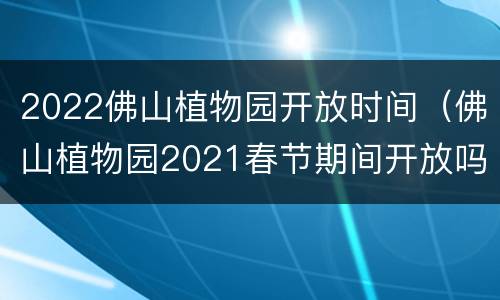 2022佛山植物园开放时间（佛山植物园2021春节期间开放吗）