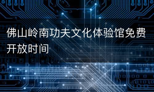 佛山岭南功夫文化体验馆免费开放时间