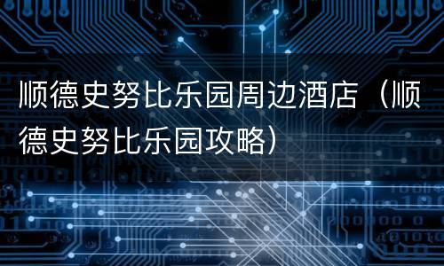 顺德史努比乐园周边酒店（顺德史努比乐园攻略）