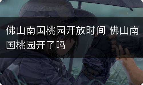 佛山南国桃园开放时间 佛山南国桃园开了吗