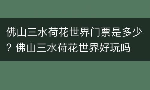 佛山三水荷花世界门票是多少? 佛山三水荷花世界好玩吗