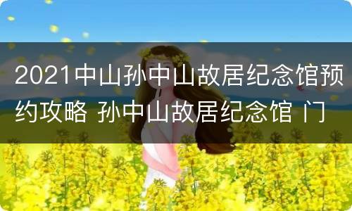2021中山孙中山故居纪念馆预约攻略 孙中山故居纪念馆 门票