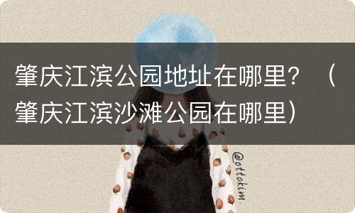 肇庆江滨公园地址在哪里？（肇庆江滨沙滩公园在哪里）