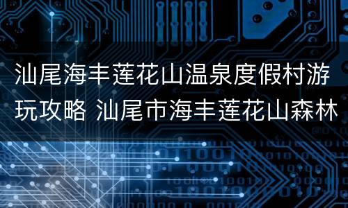 汕尾海丰莲花山温泉度假村游玩攻略 汕尾市海丰莲花山森林公园