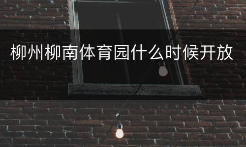 柳州柳南体育园什么时候开放