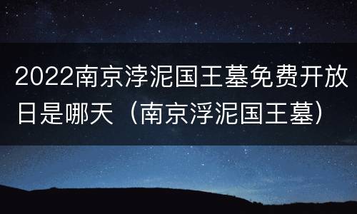 2022南京浡泥国王墓免费开放日是哪天（南京浮泥国王墓）