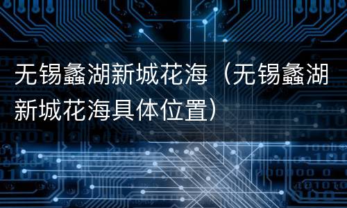 无锡蠡湖新城花海（无锡蠡湖新城花海具体位置）