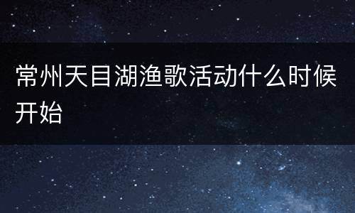 常州天目湖渔歌活动什么时候开始