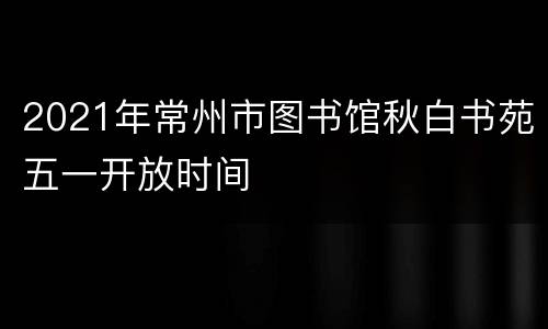 2021年常州市图书馆秋白书苑五一开放时间
