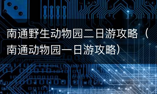 南通野生动物园二日游攻略（南通动物园一日游攻略）