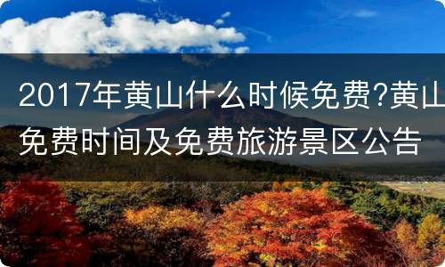 2017年黄山什么时候免费?黄山免费时间及免费旅游景区公告