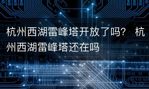 杭州西湖雷峰塔开放了吗？ 杭州西湖雷峰塔还在吗