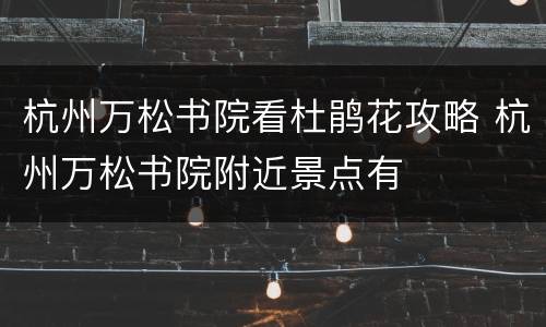 杭州万松书院看杜鹃花攻略 杭州万松书院附近景点有