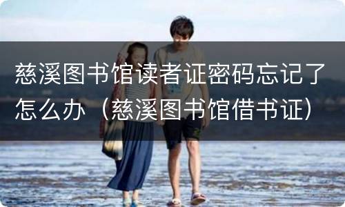 慈溪图书馆读者证密码忘记了怎么办（慈溪图书馆借书证）