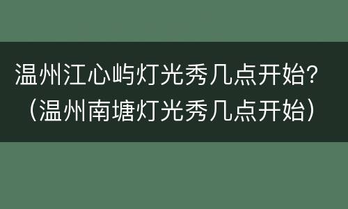 温州江心屿灯光秀几点开始？（温州南塘灯光秀几点开始）
