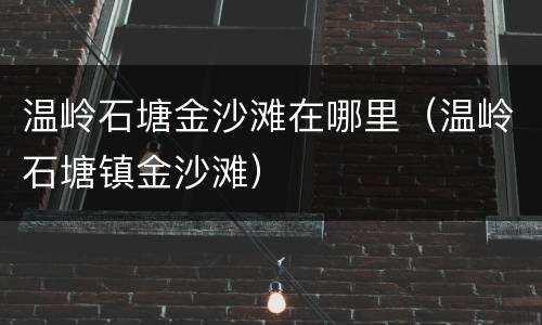 温岭石塘金沙滩在哪里（温岭石塘镇金沙滩）