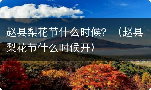 赵县梨花节什么时候？（赵县梨花节什么时候开）