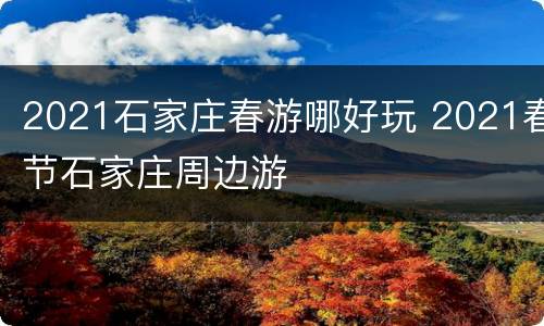 2021石家庄春游哪好玩 2021春节石家庄周边游