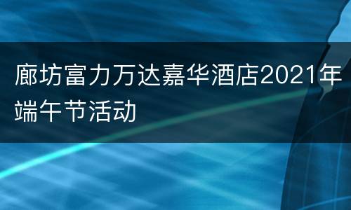 廊坊富力万达嘉华酒店2021年端午节活动